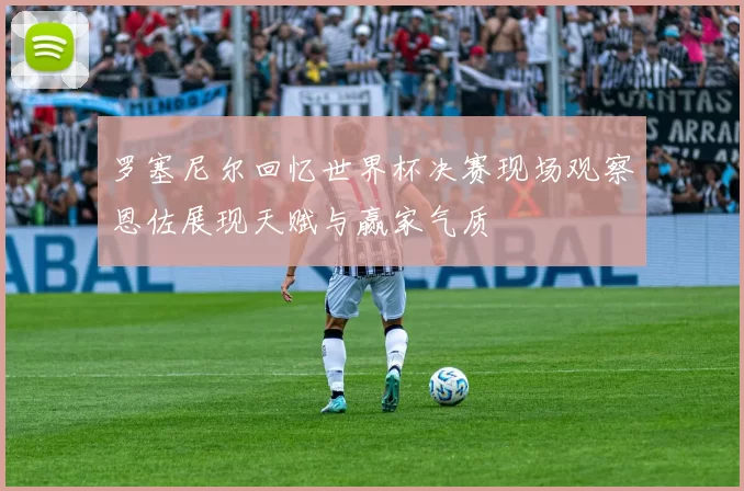 罗塞尼尔回忆世界杯决赛现场观察恩佐展现天赋与赢家气质
