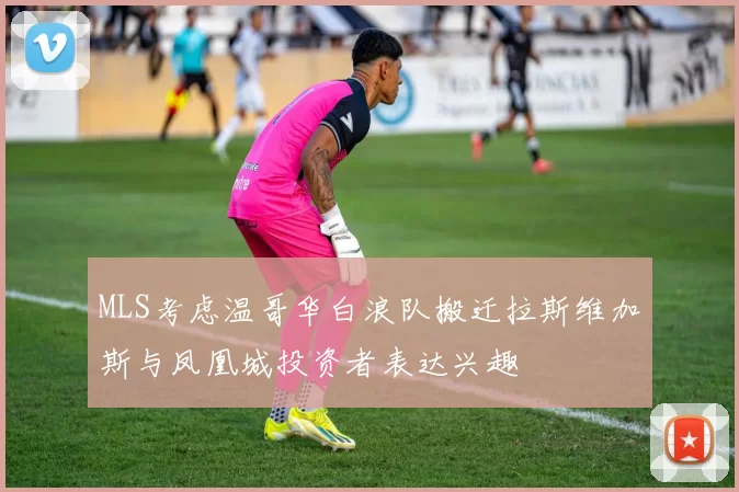 MLS考虑温哥华白浪队搬迁拉斯维加斯与凤凰城投资者表达兴趣