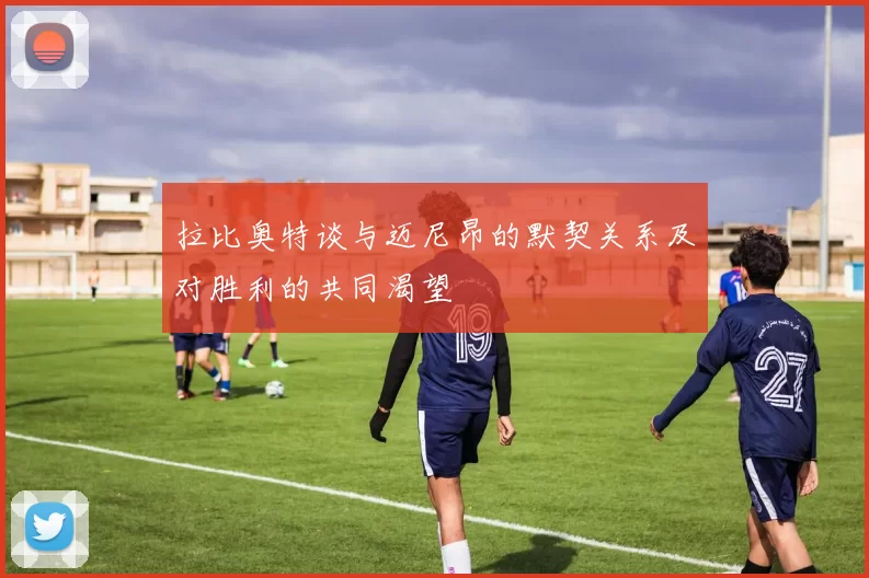 拉比奥特谈与迈尼昂的默契关系及对胜利的共同渴望