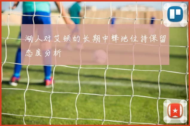 湖人对艾顿的长期中锋地位持保留态度分析