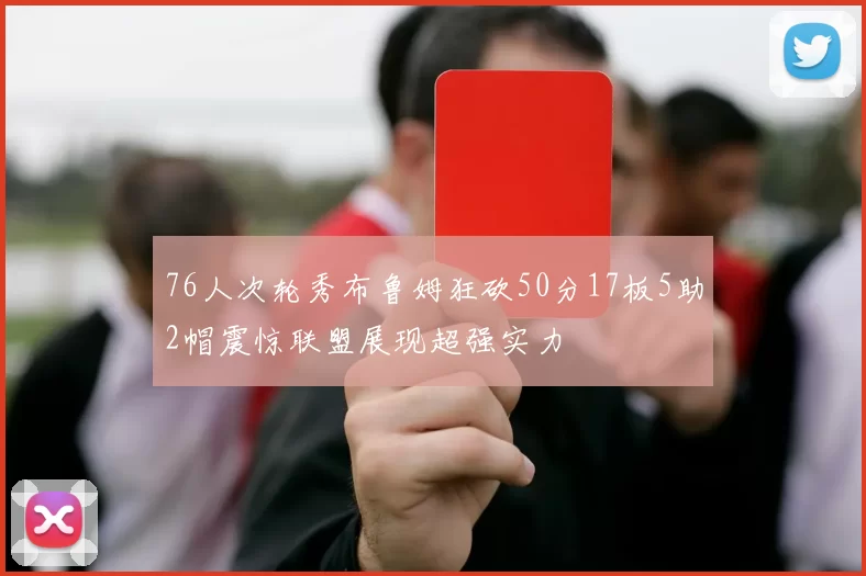 76人次轮秀布鲁姆狂砍50分17板5助2帽震惊联盟展现超强实力