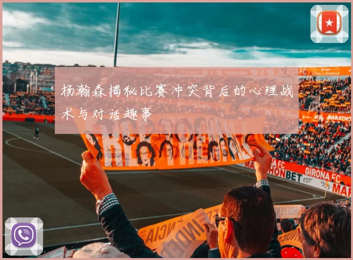 杨瀚森揭秘比赛冲突背后的心理战术与对话趣事