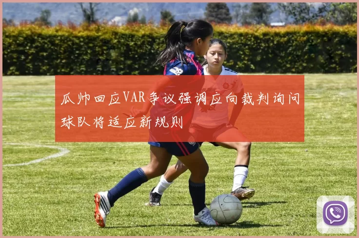 瓜帅回应VAR争议强调应向裁判询问球队将适应新规则