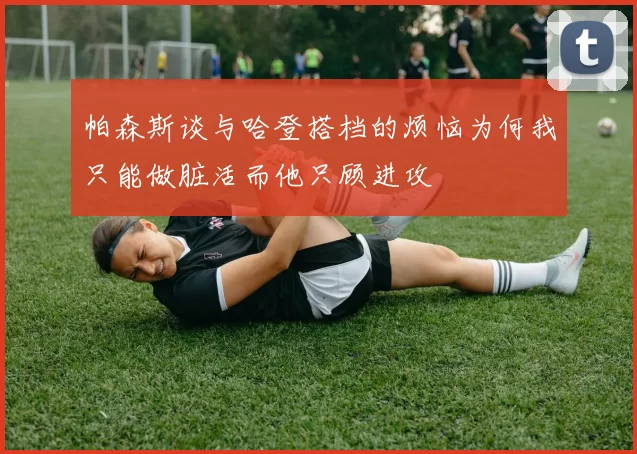 帕森斯谈与哈登搭档的烦恼为何我只能做脏活而他只顾进攻