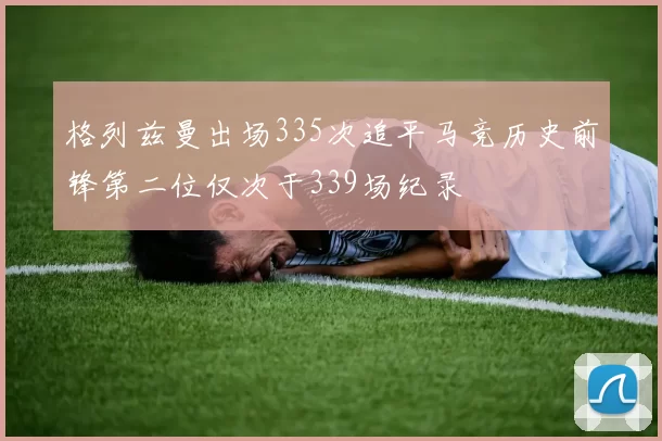 格列兹曼出场335次追平马竞历史前锋第二位仅次于339场纪录