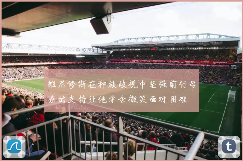 维尼修斯在种族歧视中坚强前行母亲的支持让他学会微笑面对困难