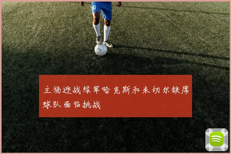 主场迎战绿军哈克斯和米切尔缺席球队面临挑战