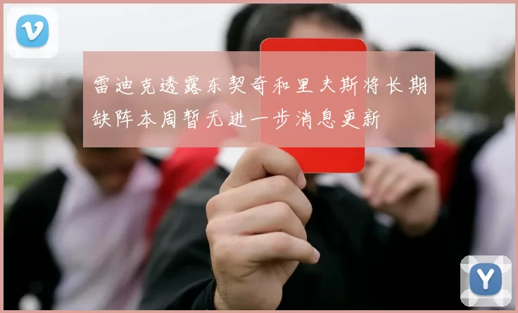 雷迪克透露东契奇和里夫斯将长期缺阵本周暂无进一步消息更新