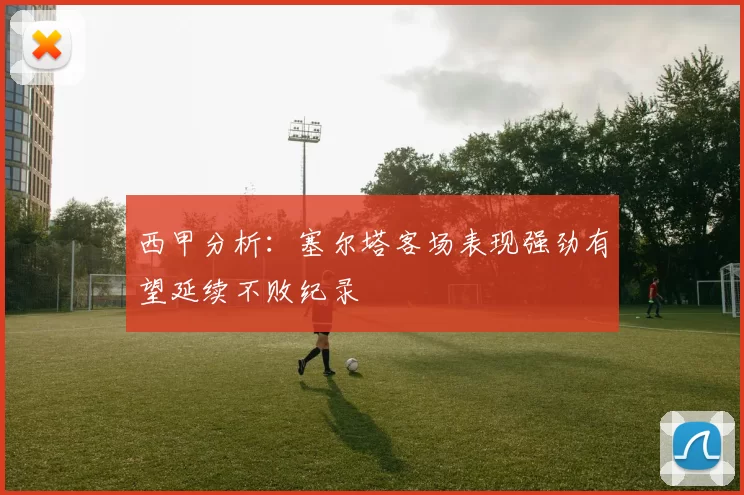 西甲分析：塞尔塔客场表现强劲有望延续不败纪录