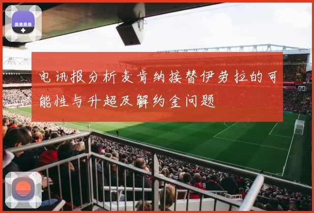 电讯报分析麦肯纳接替伊劳拉的可能性与升超及解约金问题