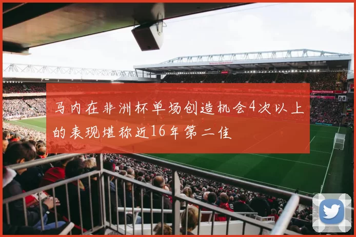 马内在非洲杯单场创造机会4次以上的表现堪称近16年第二佳