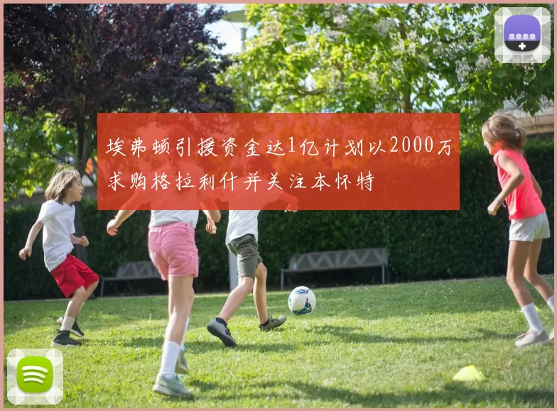 埃弗顿引援资金达1亿计划以2000万求购格拉利什并关注本怀特