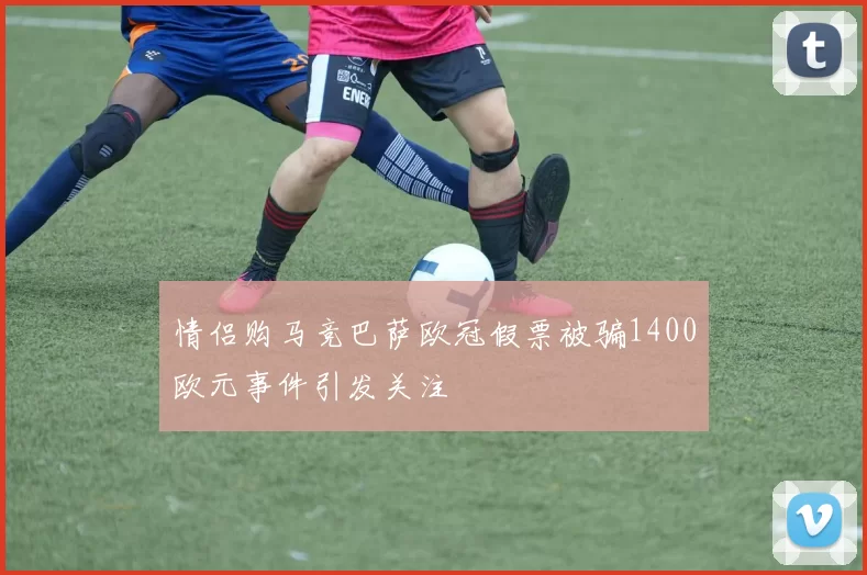 情侣购马竞巴萨欧冠假票被骗1400欧元事件引发关注