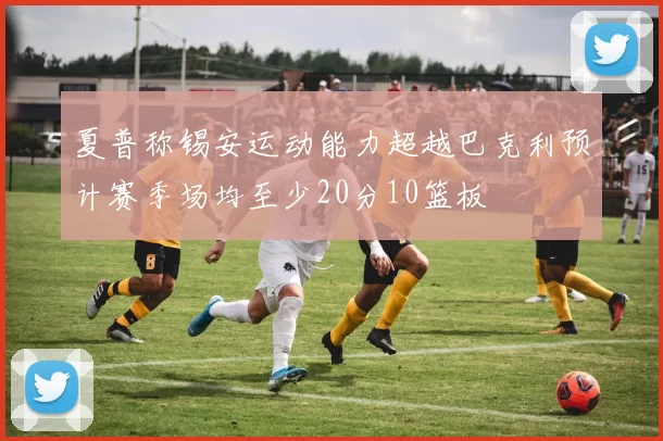 夏普称锡安运动能力超越巴克利预计赛季场均至少20分10篮板