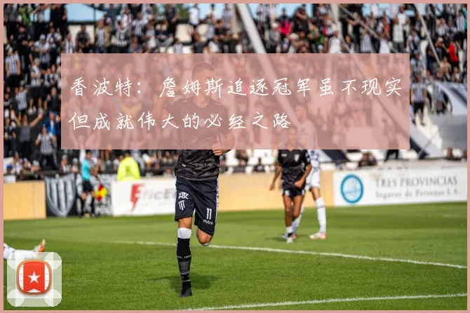 香波特：詹姆斯追逐冠军虽不现实但成就伟大的必经之路
