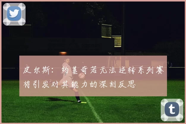 皮尔斯：约基奇若无法逆转系列赛将引发对其能力的深刻反思