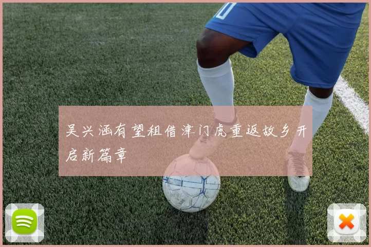 吴兴涵有望租借津门虎重返故乡开启新篇章