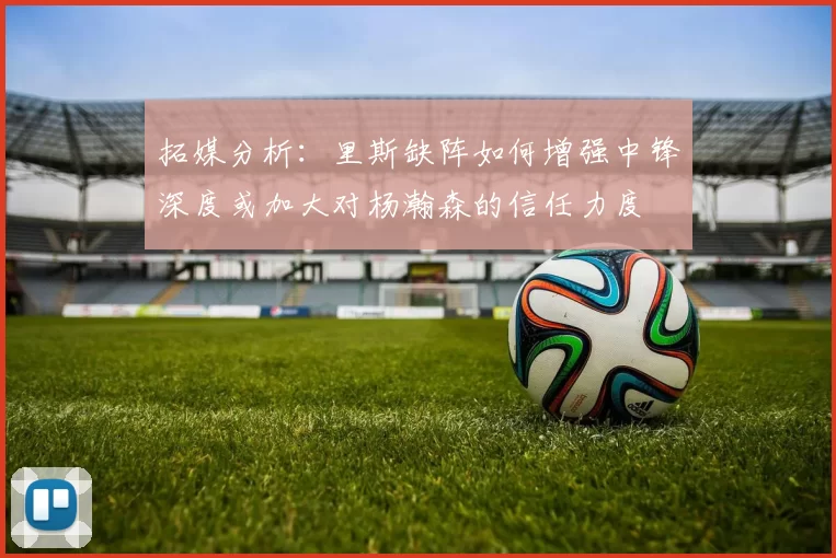 拓媒分析：里斯缺阵如何增强中锋深度或加大对杨瀚森的信任力度