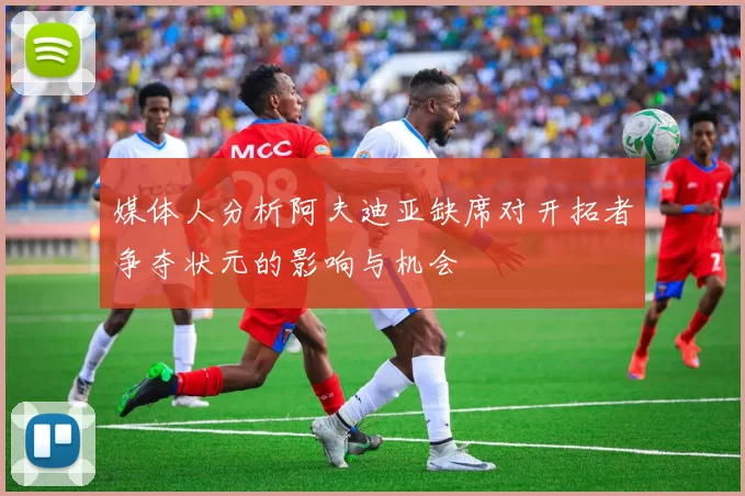 媒体人分析阿夫迪亚缺席对开拓者争夺状元的影响与机会
