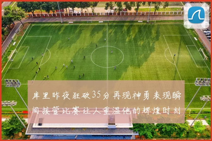 库里昨夜狂砍35分再现神勇表现瞬间接管比赛让人重温他的辉煌时刻
